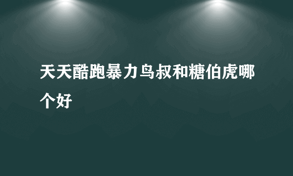 天天酷跑暴力鸟叔和糖伯虎哪个好