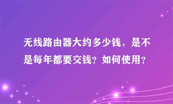 无线路由器大约多少钱，是不是每年都要交钱？如何使用？