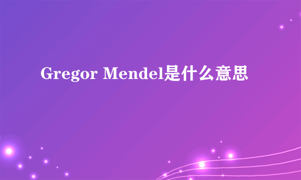 Gregor Mendel是什么意思