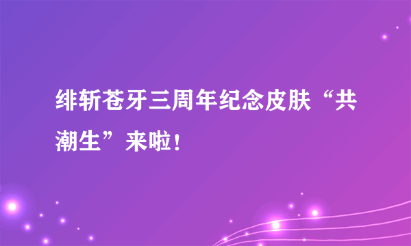 绯斩苍牙三周年纪念皮肤“共潮生”来啦！