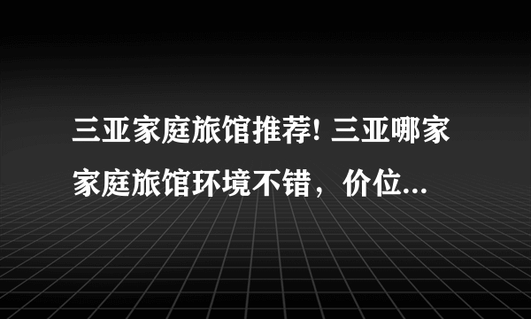 三亚家庭旅馆推荐! 三亚哪家家庭旅馆环境不错，价位也差不多??????