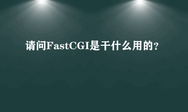 请问FastCGI是干什么用的？