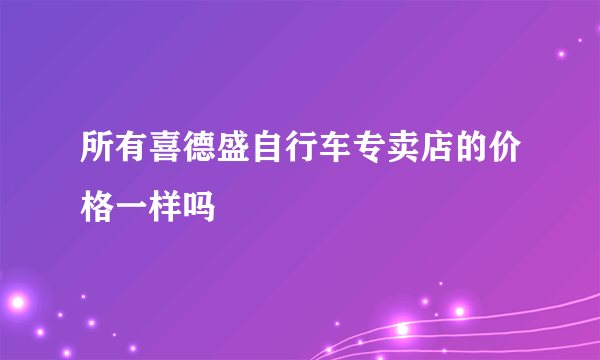 所有喜德盛自行车专卖店的价格一样吗