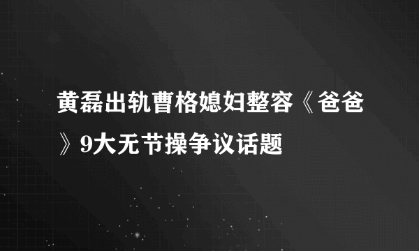 黄磊出轨曹格媳妇整容《爸爸》9大无节操争议话题