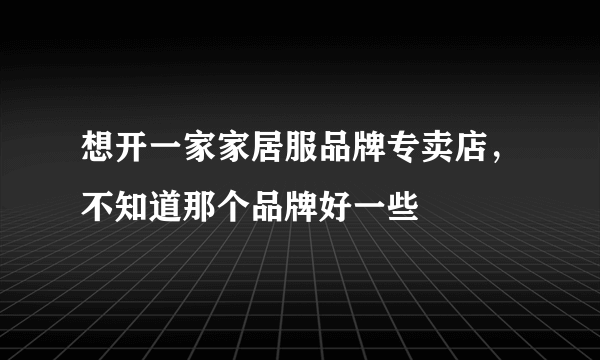 想开一家家居服品牌专卖店，不知道那个品牌好一些