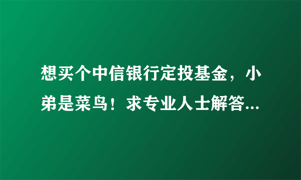 想买个中信银行定投基金，小弟是菜鸟！求专业人士解答一下！不胜感激！