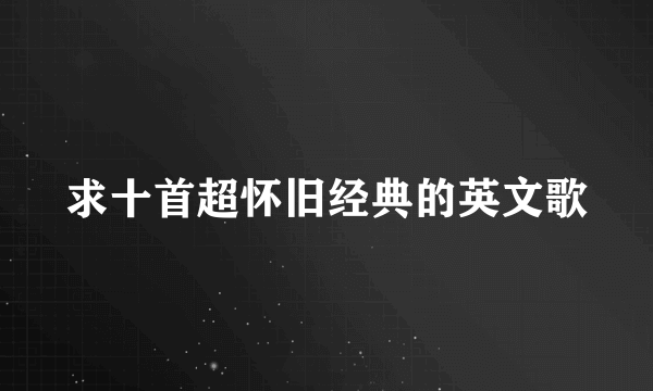 求十首超怀旧经典的英文歌