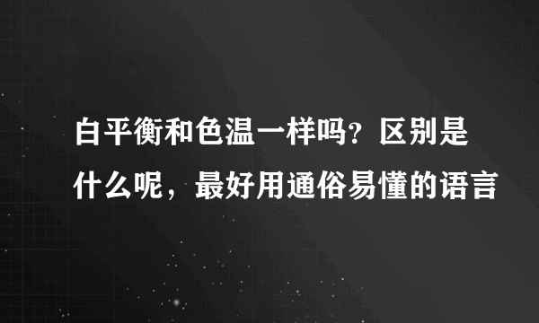 白平衡和色温一样吗？区别是什么呢，最好用通俗易懂的语言