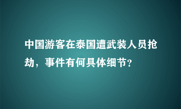 中国游客在泰国遭武装人员抢劫，事件有何具体细节？