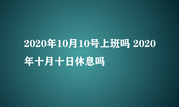 2020年10月10号上班吗 2020年十月十日休息吗