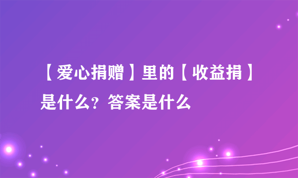 【爱心捐赠】里的【收益捐】是什么？答案是什么