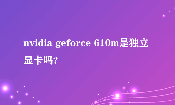 nvidia geforce 610m是独立显卡吗?