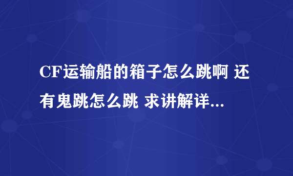 CF运输船的箱子怎么跳啊 还有鬼跳怎么跳 求讲解详细点 谢谢