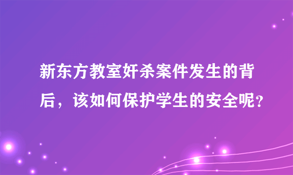 新东方教室奸杀案件发生的背后，该如何保护学生的安全呢？