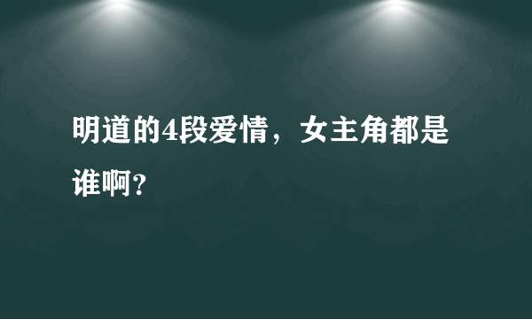 明道的4段爱情，女主角都是谁啊？