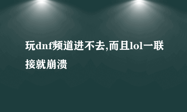 玩dnf频道进不去,而且lol一联接就崩溃