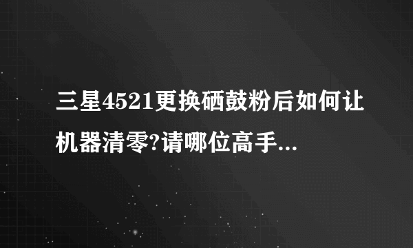 三星4521更换硒鼓粉后如何让机器清零?请哪位高手指教，谢谢！