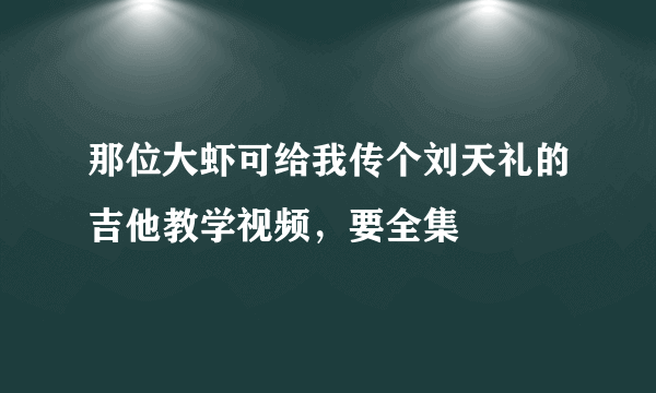 那位大虾可给我传个刘天礼的吉他教学视频，要全集