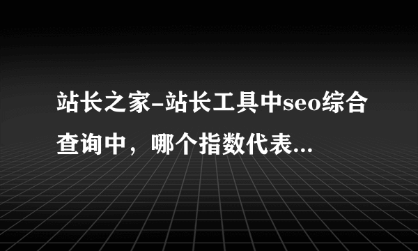 站长之家-站长工具中seo综合查询中，哪个指数代表是网站的排名？