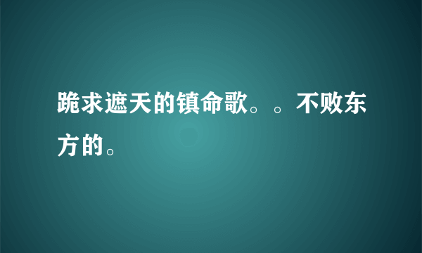 跪求遮天的镇命歌。。不败东方的。