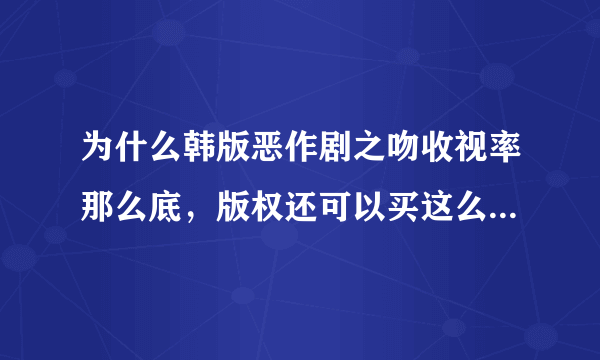 为什么韩版恶作剧之吻收视率那么底，版权还可以买这么好~~是不是金贤重的粉丝太强大了，掩盖了韩版恶作剧