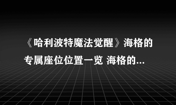 《哈利波特魔法觉醒》海格的专属座位位置一览 海格的专属座位在哪里