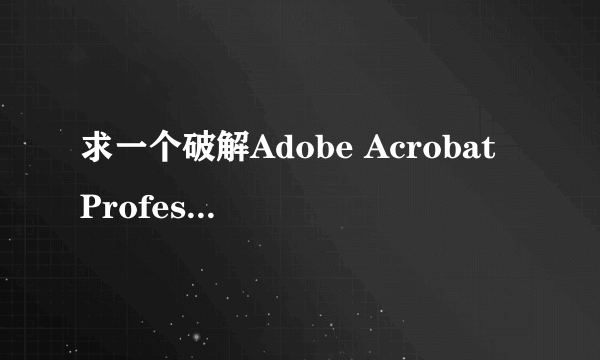 求一个破解Adobe Acrobat Professional，哪个版本都行，带注册机的也行。