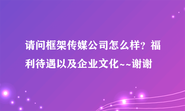 请问框架传媒公司怎么样？福利待遇以及企业文化~~谢谢