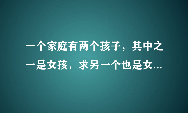 一个家庭有两个孩子，其中之一是女孩，求另一个也是女孩的概率。