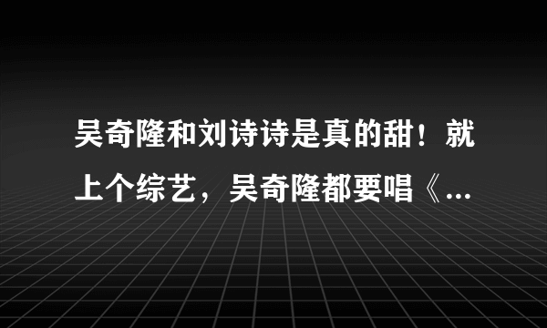 吴奇隆和刘诗诗是真的甜！就上个综艺，吴奇隆都要唱《三寸天堂》