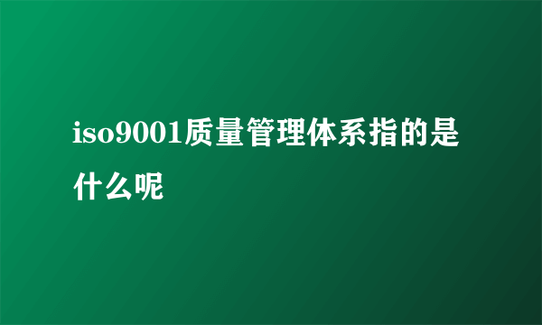 iso9001质量管理体系指的是什么呢