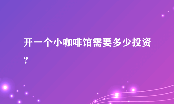 开一个小咖啡馆需要多少投资？