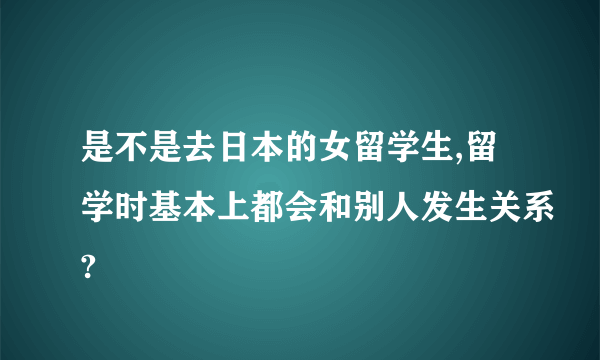 是不是去日本的女留学生,留学时基本上都会和别人发生关系?