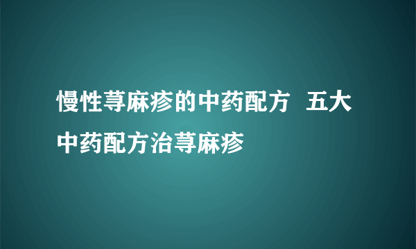 慢性荨麻疹的中药配方  五大中药配方治荨麻疹