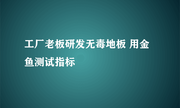 工厂老板研发无毒地板 用金鱼测试指标