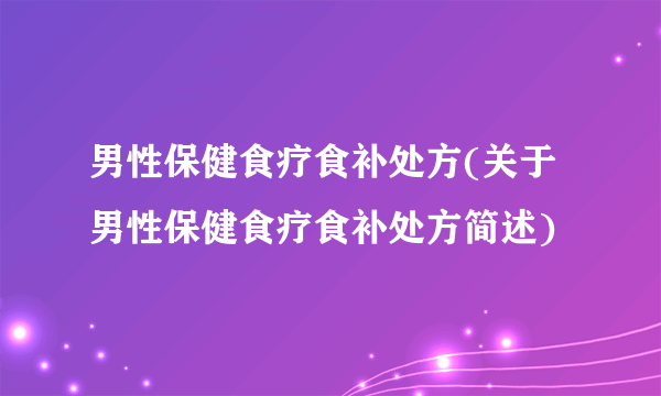 男性保健食疗食补处方(关于男性保健食疗食补处方简述)