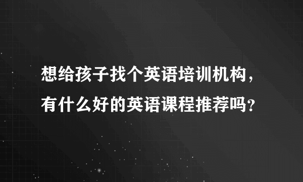 想给孩子找个英语培训机构，有什么好的英语课程推荐吗？