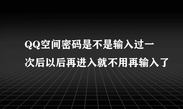 QQ空间密码是不是输入过一次后以后再进入就不用再输入了