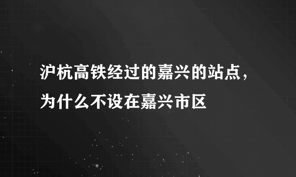 沪杭高铁经过的嘉兴的站点，为什么不设在嘉兴市区