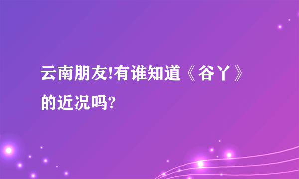 云南朋友!有谁知道《谷丫》的近况吗?