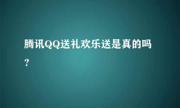 腾讯QQ送礼欢乐送是真的吗？