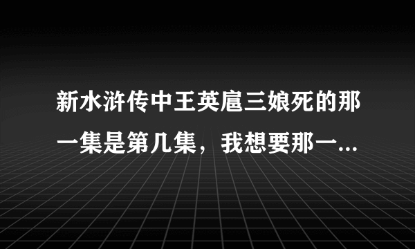 新水浒传中王英扈三娘死的那一集是第几集，我想要那一集中的插曲