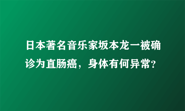 日本著名音乐家坂本龙一被确诊为直肠癌，身体有何异常？