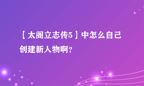 【太阁立志传5】中怎么自己创建新人物啊？