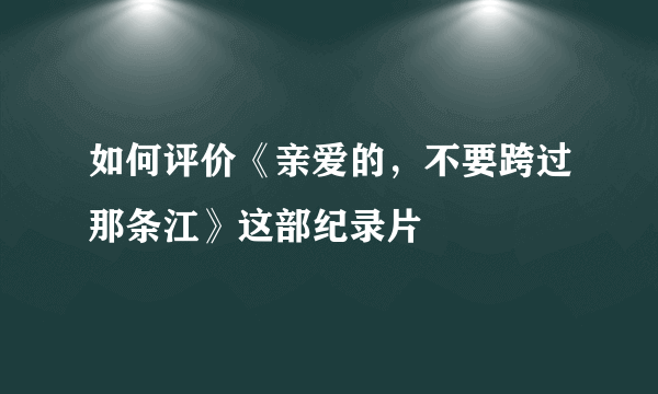 如何评价《亲爱的，不要跨过那条江》这部纪录片