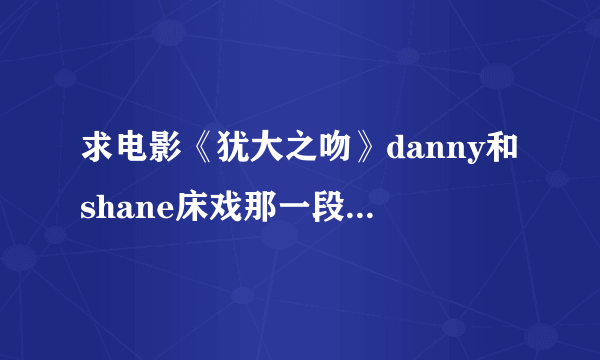 求电影《犹大之吻》danny和shane床戏那一段的女声插曲，很有味道，找了好久都没有找到，(在