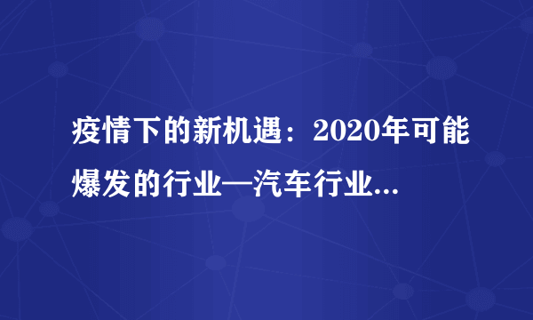 疫情下的新机遇：2020年可能爆发的行业—汽车行业发展现状与前景分析