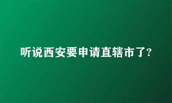 听说西安要申请直辖市了?