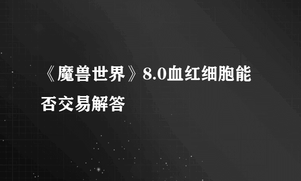 《魔兽世界》8.0血红细胞能否交易解答