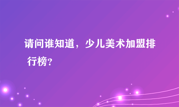 请问谁知道，少儿美术加盟排 行榜？